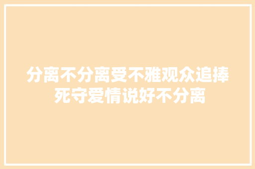 分离不分离受不雅观众追捧 死守爱情说好不分离