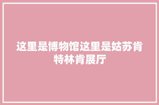 这里是博物馆这里是姑苏肯特林肯展厅
