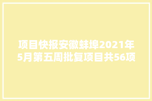 项目快报安徽蚌埠2021年5月第五周批复项目共56项满满商机