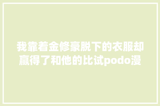 我靠着金修豪脱下的衣服却赢得了和他的比试podo漫画 休闲娱乐