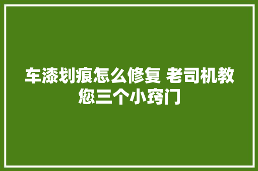 车漆划痕怎么修复 老司机教您三个小窍门