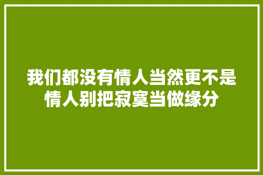 我们都没有情人当然更不是情人别把寂寞当做缘分