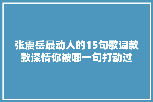 张震岳最动人的15句歌词款款深情你被哪一句打动过