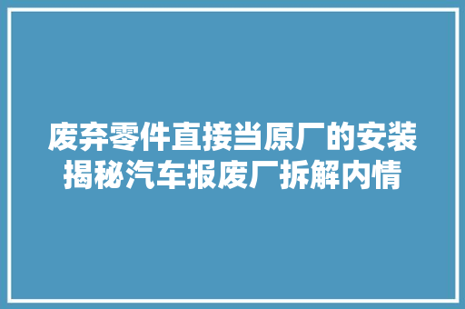 废弃零件直接当原厂的安装揭秘汽车报废厂拆解内情