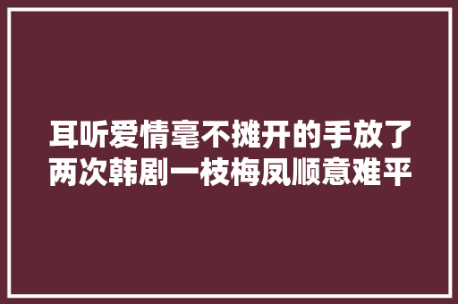 耳听爱情毫不摊开的手放了两次韩剧一枝梅凤顺意难平