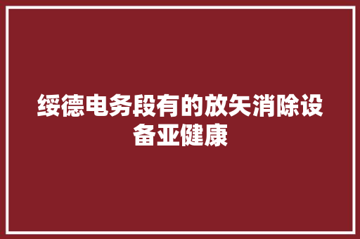 绥德电务段有的放矢消除设备亚健康