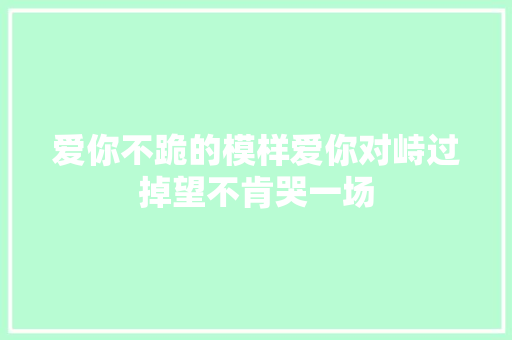 爱你不跪的模样爱你对峙过掉望不肯哭一场
