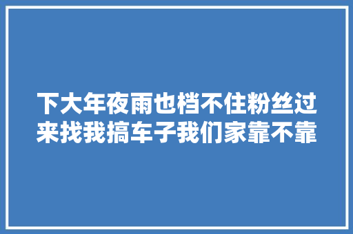 下大年夜雨也档不住粉丝过来找我搞车子我们家靠不靠谱专不