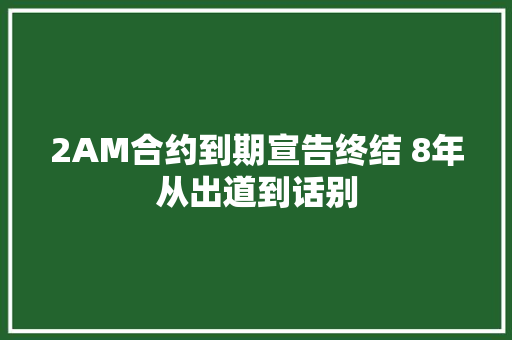 2AM合约到期宣告终结 8年从出道到话别