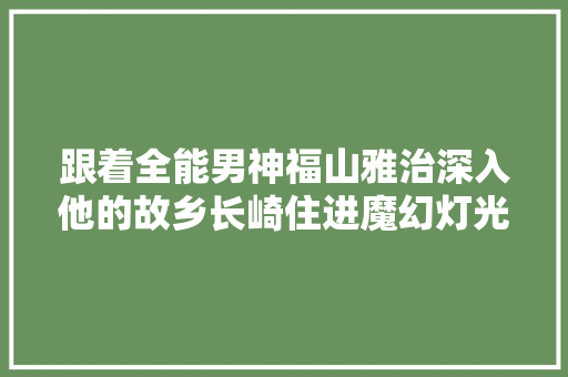 跟着全能男神福山雅治深入他的故乡长崎住进魔幻灯光森林