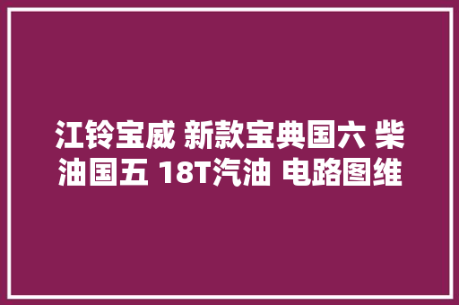 江铃宝威 新款宝典国六 柴油国五 18T汽油 电路图维修手册更新2022