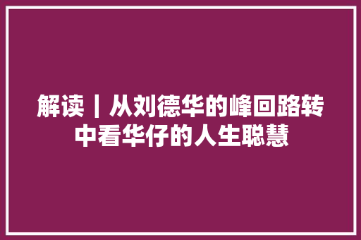 解读｜从刘德华的峰回路转中看华仔的人生聪慧