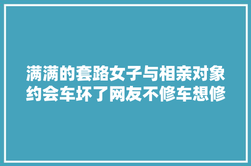 满满的套路女子与相亲对象约会车坏了网友不修车想修理你