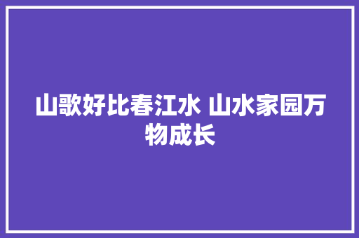 山歌好比春江水 山水家园万物成长