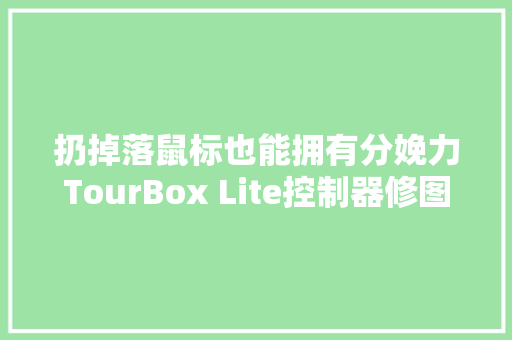 扔掉落鼠标也能拥有分娩力TourBox Lite控制器修图体验