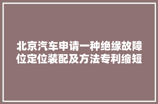 北京汽车申请一种绝缘故障位定位装配及方法专利缩短绝缘故障定位时间