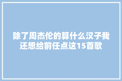 除了周杰伦的算什么汉子我还想给前任点这15首歌