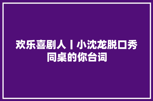 欢乐喜剧人丨小沈龙脱口秀同桌的你台词 休闲娱乐