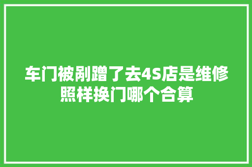 车门被剐蹭了去4S店是维修照样换门哪个合算