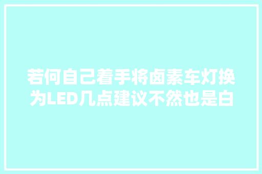 若何自己着手将卤素车灯换为LED几点建议不然也是白改