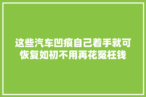这些汽车凹痕自己着手就可恢复如初不用再花冤枉钱