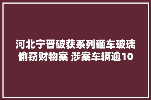 河北宁晋破获系列砸车玻璃偷窃财物案 涉案车辆逾100辆