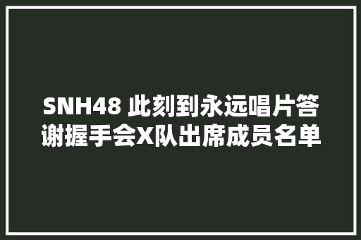SNH48 此刻到永远唱片答谢握手会X队出席成员名单公布
