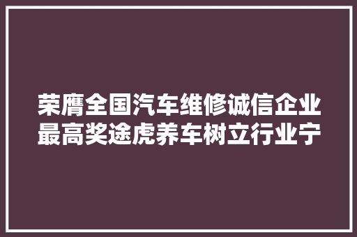 荣膺全国汽车维修诚信企业最高奖途虎养车树立行业宁神消费标杆