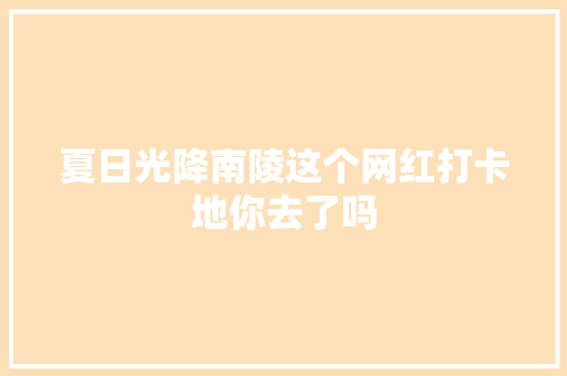 夏日光降南陵这个网红打卡地你去了吗