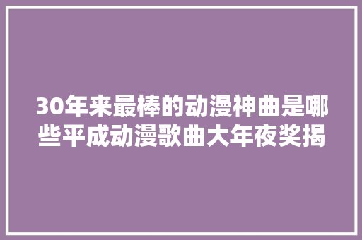 30年来最棒的动漫神曲是哪些平成动漫歌曲大年夜奖揭晓