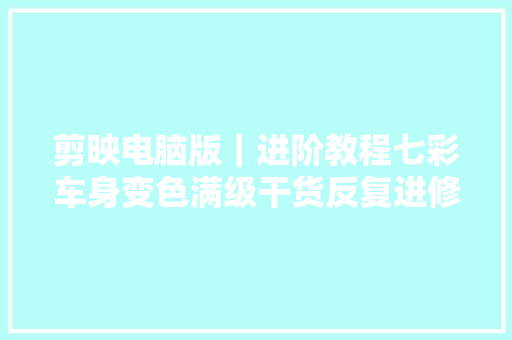 剪映电脑版｜进阶教程七彩车身变色满级干货反复进修