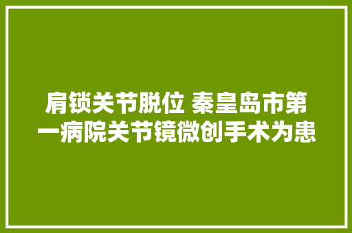 肩锁关节脱位 秦皇岛市第一病院关节镜微创手术为患者解除痛楚