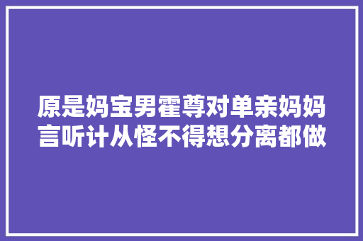原是妈宝男霍尊对单亲妈妈言听计从怪不得想分离都做不了决定