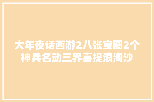 大年夜话西游2八张宝图2个神兵名动三界喜提浪淘沙