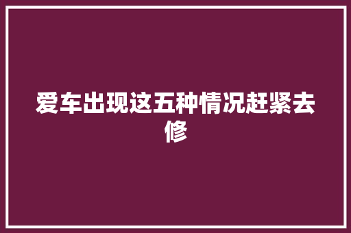 爱车出现这五种情况赶紧去修