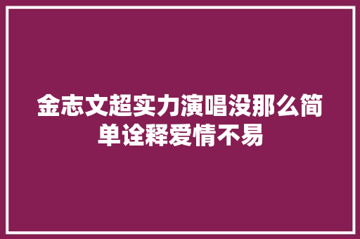 金志文超实力演唱没那么简单诠释爱情不易