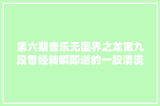 第六期音乐无国界之龙宽九段曾经转瞬即逝的一股清流