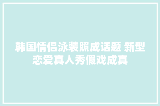 韩国情侣泳装照成话题 新型恋爱真人秀假戏成真
