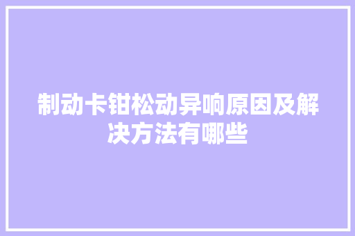 制动卡钳松动异响原因及解决方法有哪些