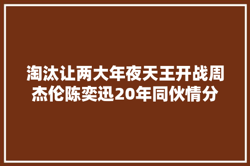 淘汰让两大年夜天王开战周杰伦陈奕迅20年同伙情分玩完