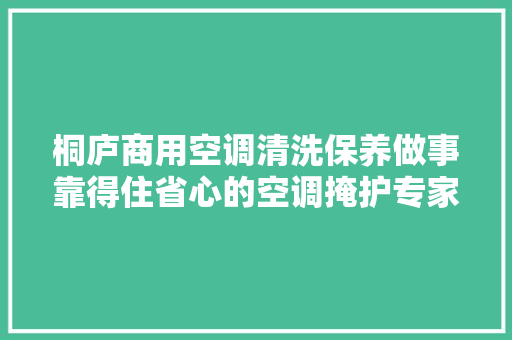 桐庐商用空调清洗保养做事靠得住省心的空调掩护专家