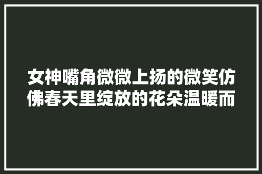 女神嘴角微微上扬的微笑仿佛春天里绽放的花朵温暖而迷人