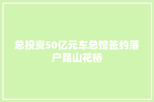 总投资50亿元车总馆签约落户昆山花桥