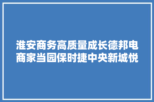 淮安商务高质量成长德邦电商家当园保时捷中央新城悦酒店