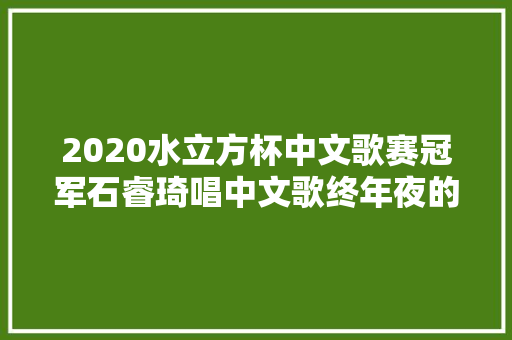 2020水立方杯中文歌赛冠军石睿琦唱中文歌终年夜的美国华裔女孩