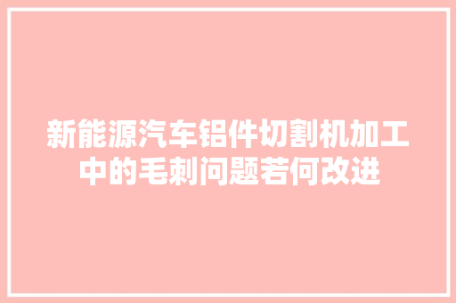 新能源汽车铝件切割机加工中的毛刺问题若何改进