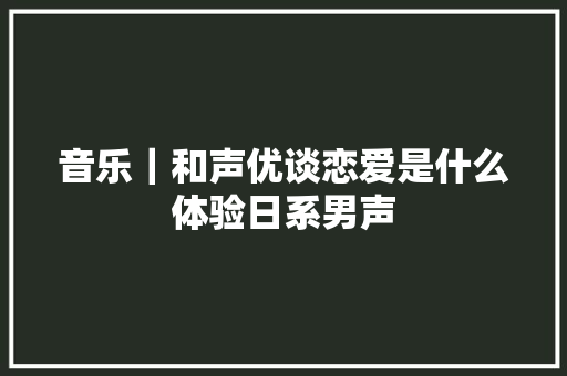 音乐｜和声优谈恋爱是什么体验日系男声