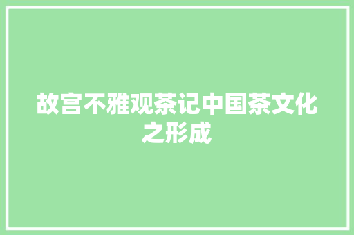 故宫不雅观茶记中国茶文化之形成