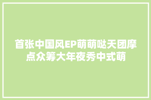 首张中国风EP萌萌哒天团摩点众筹大年夜秀中式萌