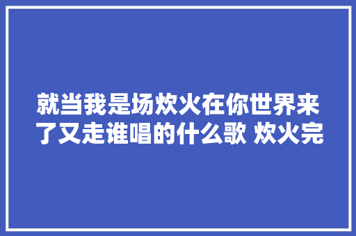 就当我是场炊火在你世界来了又走谁唱的什么歌 炊火完整歌词介绍